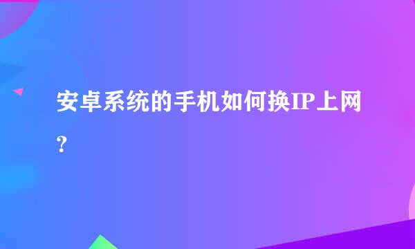 安卓系统的手机如何换IP上网？