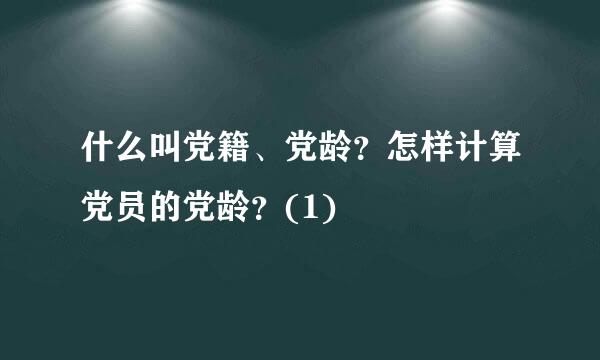 什么叫党籍、党龄？怎样计算党员的党龄？(1)