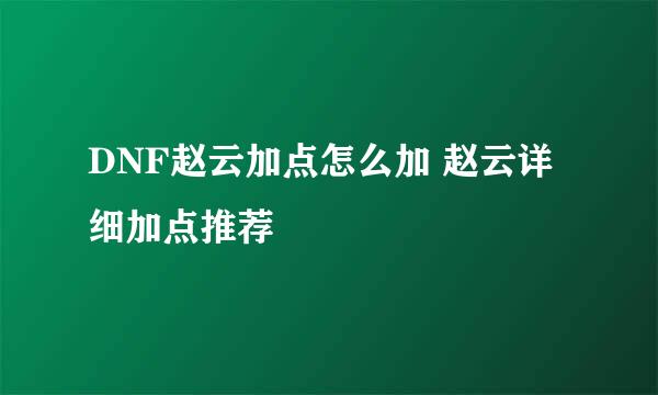 DNF赵云加点怎么加 赵云详细加点推荐