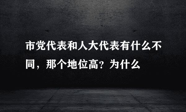 市党代表和人大代表有什么不同，那个地位高？为什么