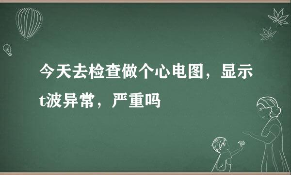 今天去检查做个心电图，显示t波异常，严重吗