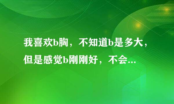 我喜欢b胸，不知道b是多大，但是感觉b刚刚好，不会下垂，谁知道b到底是多大？最好形象点说清哦