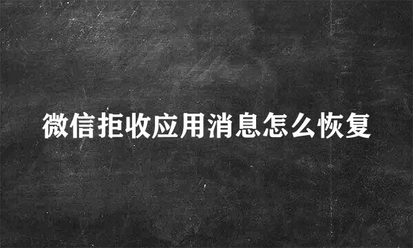 微信拒收应用消息怎么恢复