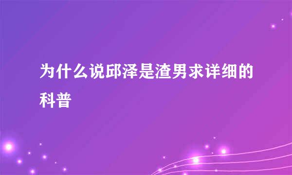 为什么说邱泽是渣男求详细的科普