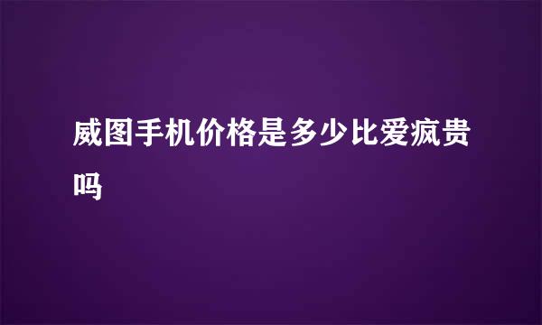 威图手机价格是多少比爱疯贵吗