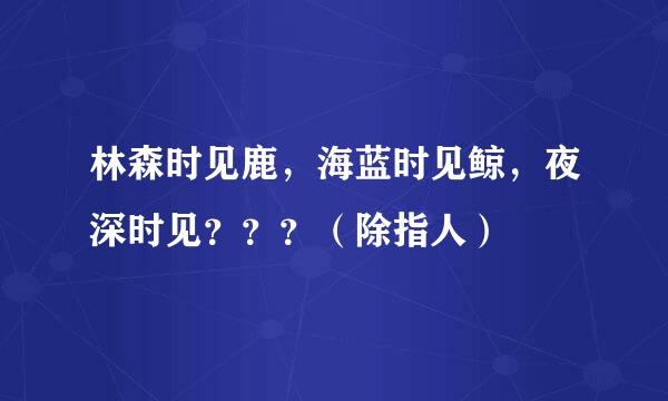 林森时见鹿，海蓝时见鲸，夜深时见？？？（除指人）