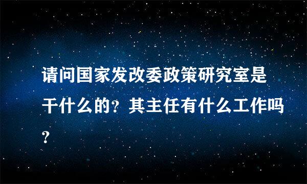 请问国家发改委政策研究室是干什么的？其主任有什么工作吗？