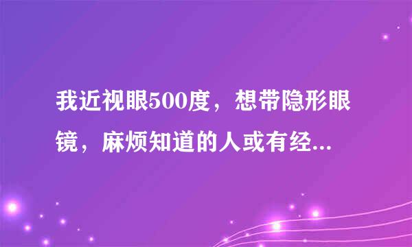 我近视眼500度，想带隐形眼镜，麻烦知道的人或有经验的人说下大概要多少钱？年抛的