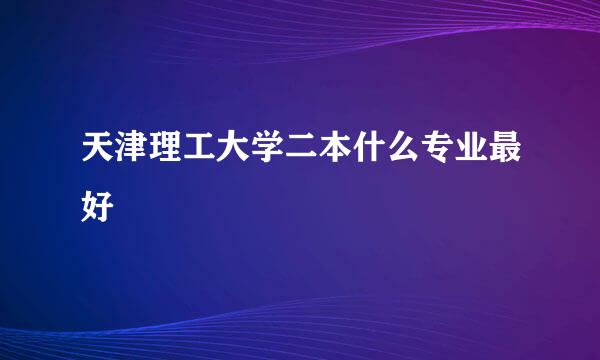 天津理工大学二本什么专业最好