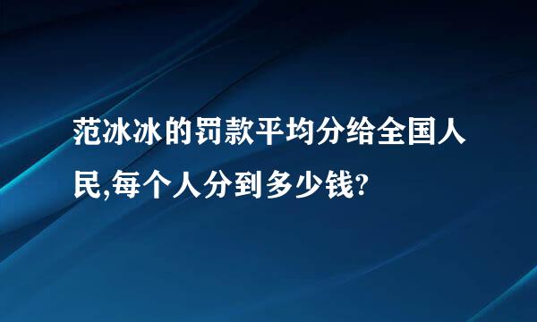 范冰冰的罚款平均分给全国人民,每个人分到多少钱?