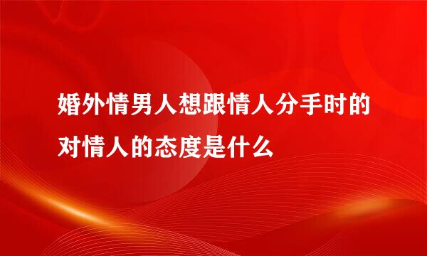 婚外情男人想跟情人分手时的对情人的态度是什么