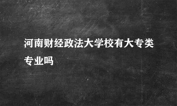 河南财经政法大学校有大专类专业吗