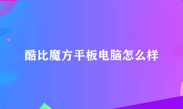 酷比魔方平板电脑怎么样