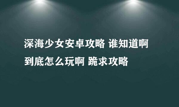 深海少女安卓攻略 谁知道啊 到底怎么玩啊 跪求攻略