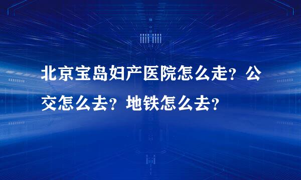 北京宝岛妇产医院怎么走？公交怎么去？地铁怎么去？