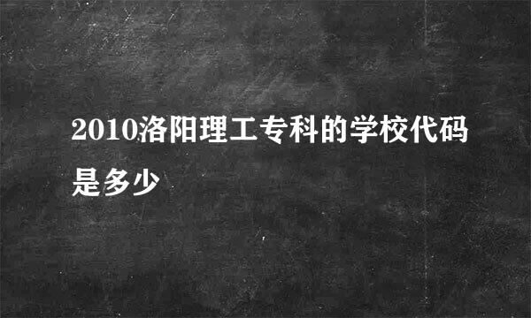 2010洛阳理工专科的学校代码是多少