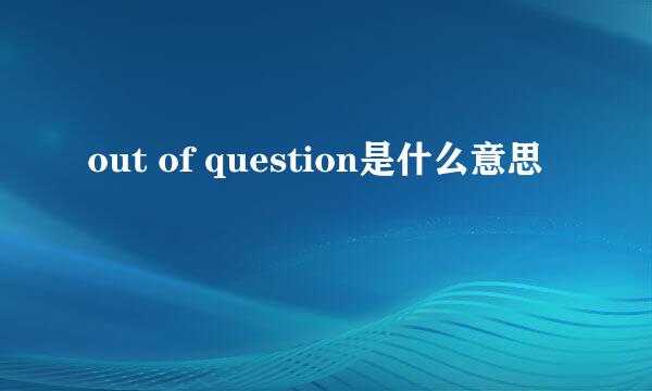 out of question是什么意思