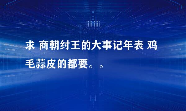 求 商朝纣王的大事记年表 鸡毛蒜皮的都要。。