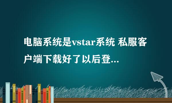 电脑系统是vstar系统 私服客户端下载好了以后登陆游戏后就被弹出来说程序不能执行！请问怎么解决