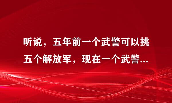 听说，五年前一个武警可以挑五个解放军，现在一个武警至少可以挑两个解放军，真的吗？