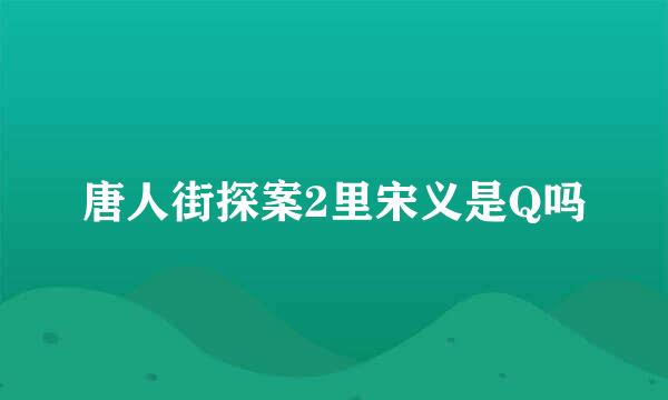 唐人街探案2里宋义是Q吗