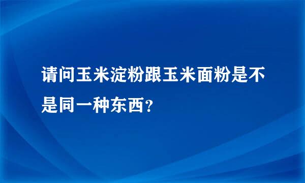 请问玉米淀粉跟玉米面粉是不是同一种东西？