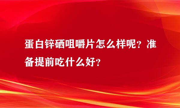 蛋白锌硒咀嚼片怎么样呢？准备提前吃什么好？