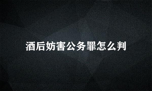 酒后妨害公务罪怎么判