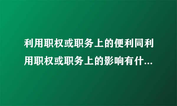 利用职权或职务上的便利同利用职权或职务上的影响有什么区别？