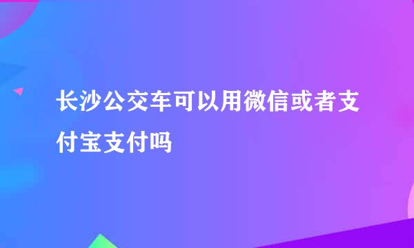 长沙公交车可以用微信或者支付宝支付吗