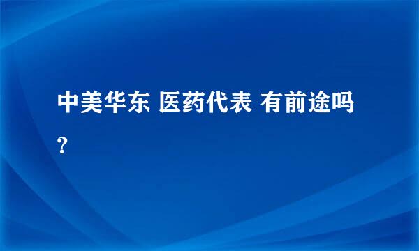 中美华东 医药代表 有前途吗？