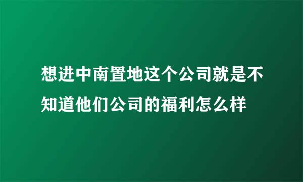 想进中南置地这个公司就是不知道他们公司的福利怎么样