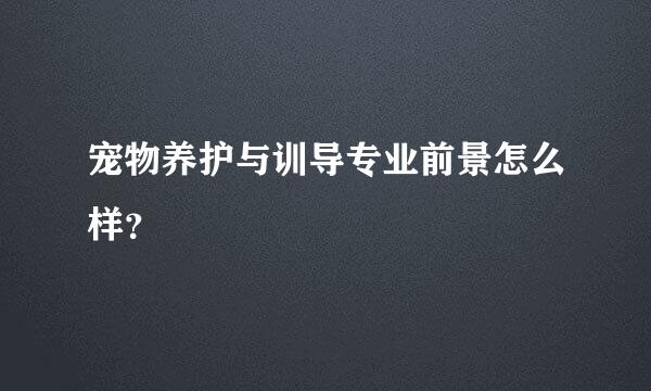 宠物养护与训导专业前景怎么样？