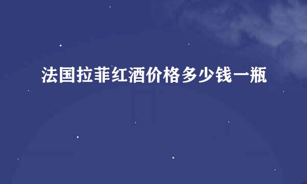 法国拉菲红酒价格多少钱一瓶