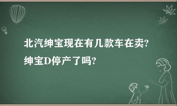 北汽绅宝现在有几款车在卖?绅宝D停产了吗?