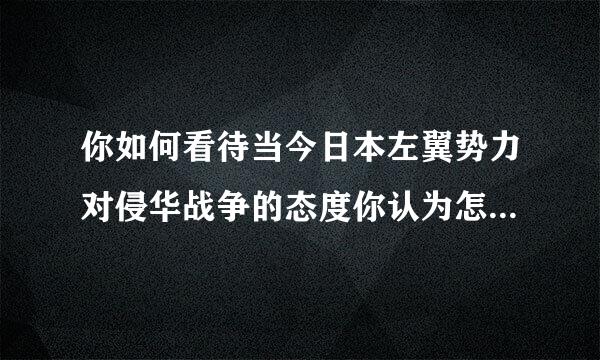 你如何看待当今日本左翼势力对侵华战争的态度你认为怎样才能使21世纪的中日关系健康发展