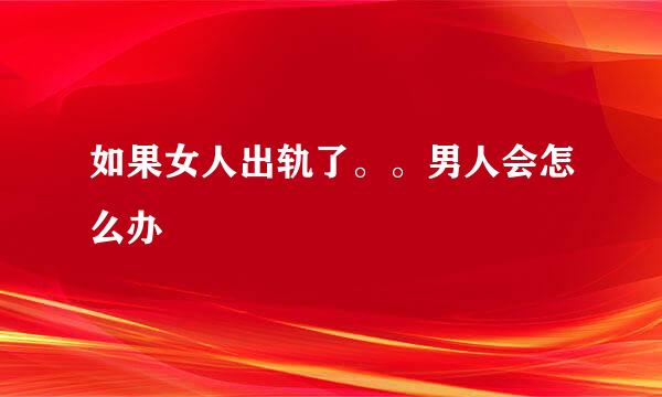 如果女人出轨了。。男人会怎么办