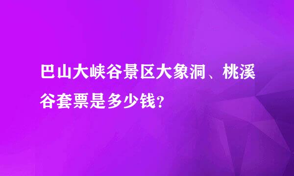 巴山大峡谷景区大象洞、桃溪谷套票是多少钱？