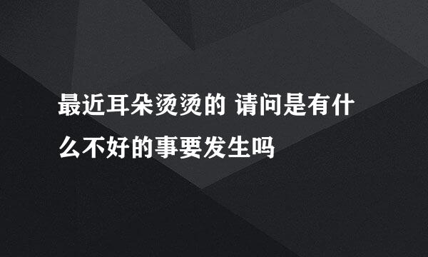 最近耳朵烫烫的 请问是有什么不好的事要发生吗