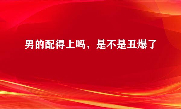 男的配得上吗，是不是丑爆了