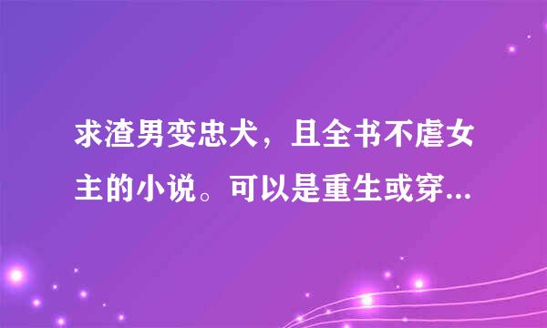 求渣男变忠犬，且全书不虐女主的小说。可以是重生或穿越的。类似 宫斗不如养条狗 重生之公府嫡女。或夫