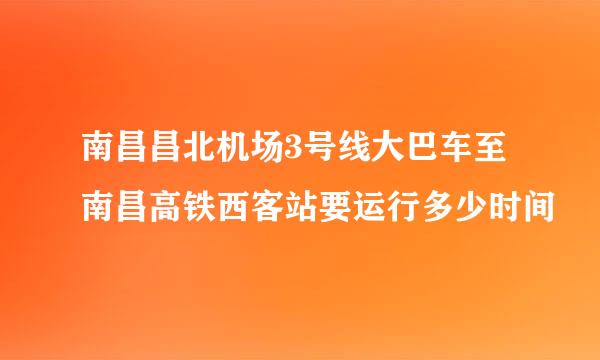 南昌昌北机场3号线大巴车至南昌高铁西客站要运行多少时间