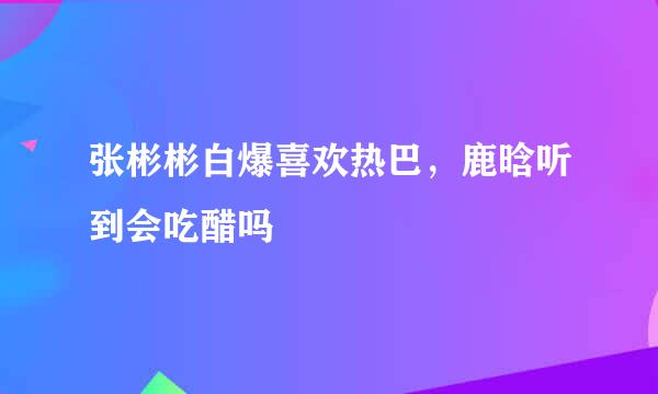 张彬彬白爆喜欢热巴，鹿晗听到会吃醋吗