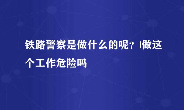 铁路警察是做什么的呢？|做这个工作危险吗