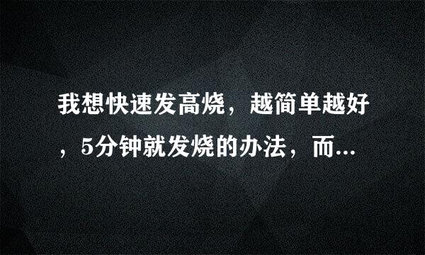 我想快速发高烧，越简单越好，5分钟就发烧的办法，而且我也没有任何的工具，也不能出去和洗澡