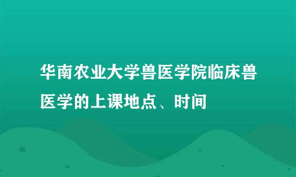 华南农业大学兽医学院临床兽医学的上课地点、时间