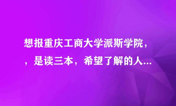 想报重庆工商大学派斯学院，，是读三本，希望了解的人帮助一下