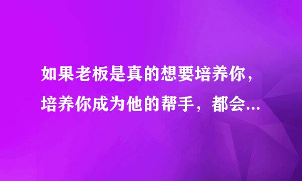 如果老板是真的想要培养你，培养你成为他的帮手，都会体现在哪些方面做出什么举动？