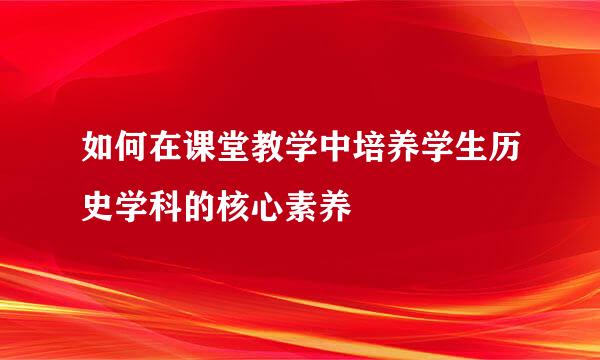 如何在课堂教学中培养学生历史学科的核心素养