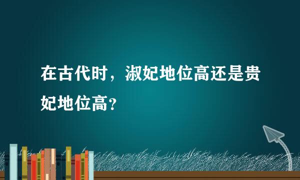 在古代时，淑妃地位高还是贵妃地位高？